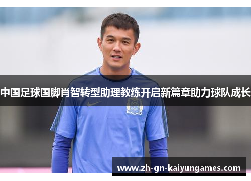 中国足球国脚肖智转型助理教练开启新篇章助力球队成长