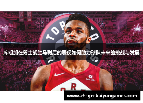 库明加在勇士战胜马刺后的表现如何助力球队未来的挑战与发展