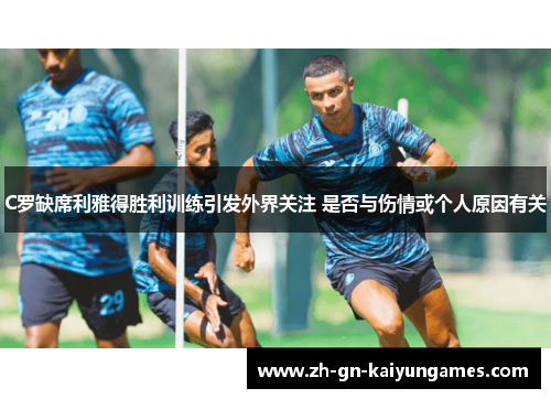 C罗缺席利雅得胜利训练引发外界关注 是否与伤情或个人原因有关