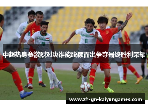 中超热身赛激烈对决谁能脱颖而出争夺最终胜利荣耀