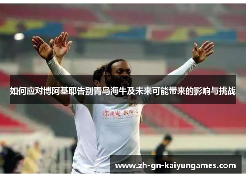 如何应对博阿基耶告别青岛海牛及未来可能带来的影响与挑战