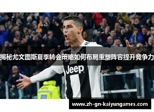 揭秘尤文图斯夏季转会策略如何布局重塑阵容提升竞争力