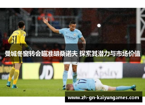 曼城冬窗转会瞄准胡桑诺夫 探索其潜力与市场价值