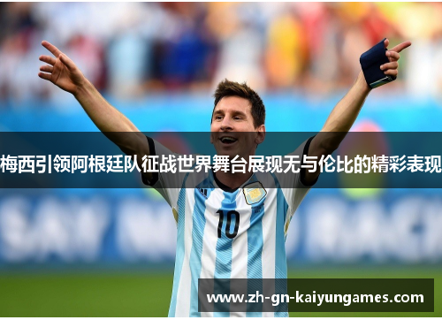 梅西引领阿根廷队征战世界舞台展现无与伦比的精彩表现