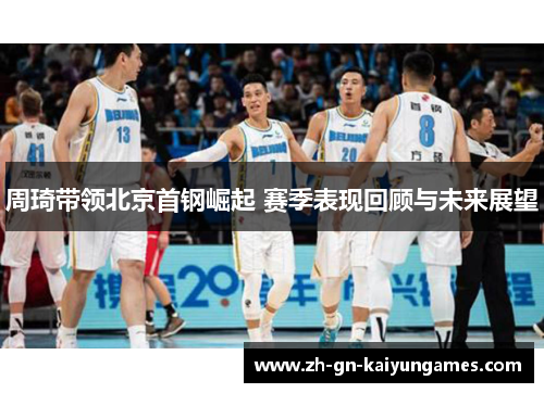 周琦带领北京首钢崛起 赛季表现回顾与未来展望