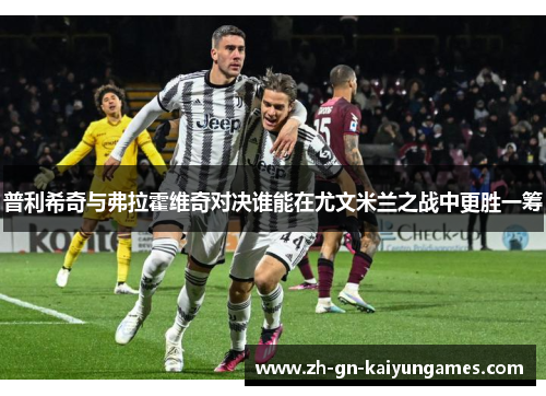 普利希奇与弗拉霍维奇对决谁能在尤文米兰之战中更胜一筹