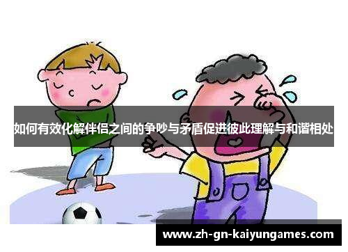 如何有效化解伴侣之间的争吵与矛盾促进彼此理解与和谐相处