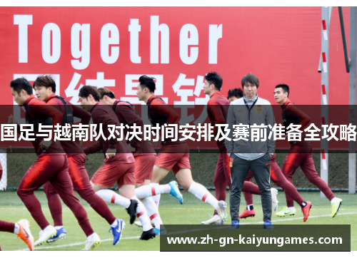 国足与越南队对决时间安排及赛前准备全攻略
