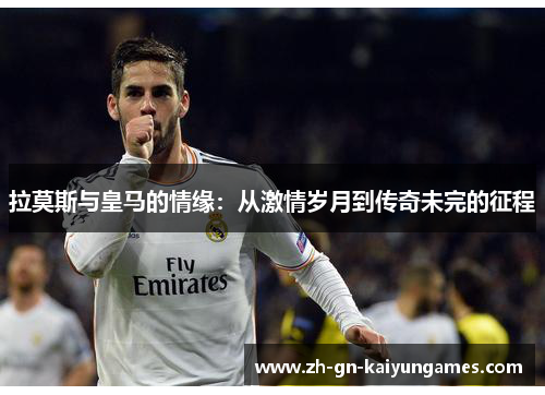 拉莫斯与皇马的情缘：从激情岁月到传奇未完的征程