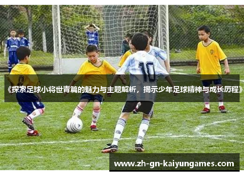 《探索足球小将世青篇的魅力与主题解析，揭示少年足球精神与成长历程》