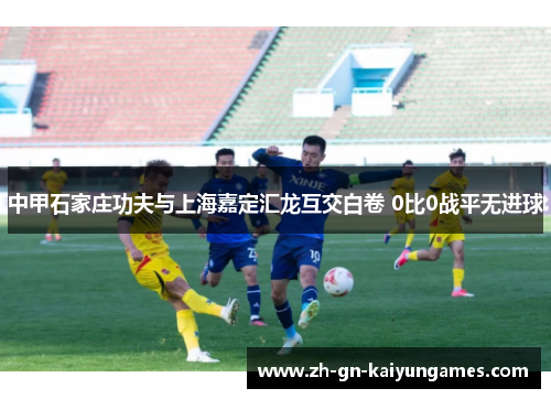 中甲石家庄功夫与上海嘉定汇龙互交白卷 0比0战平无进球