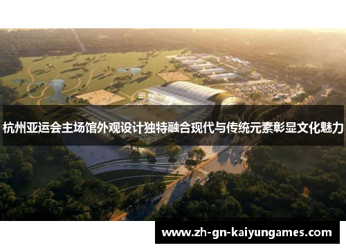 杭州亚运会主场馆外观设计独特融合现代与传统元素彰显文化魅力