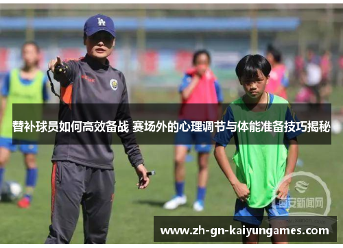 替补球员如何高效备战 赛场外的心理调节与体能准备技巧揭秘