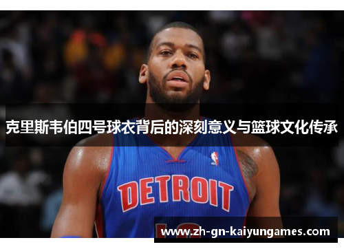 克里斯韦伯四号球衣背后的深刻意义与篮球文化传承