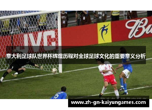 意大利足球队世界杯辉煌历程对全球足球文化的重要意义分析