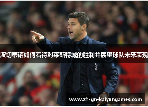 波切蒂诺如何看待对莱斯特城的胜利并展望球队未来表现