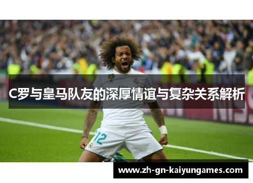 C罗与皇马队友的深厚情谊与复杂关系解析
