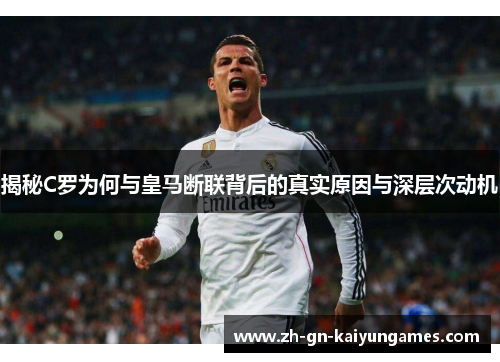 揭秘C罗为何与皇马断联背后的真实原因与深层次动机