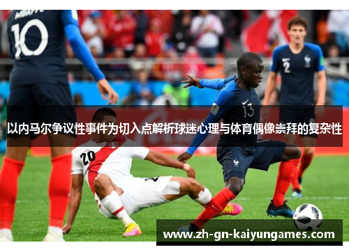 以内马尔争议性事件为切入点解析球迷心理与体育偶像崇拜的复杂性