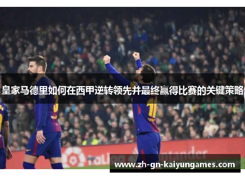 皇家马德里如何在西甲逆转领先并最终赢得比赛的关键策略
