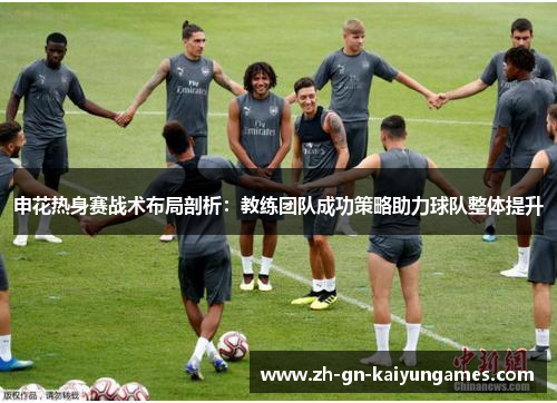 申花热身赛战术布局剖析：教练团队成功策略助力球队整体提升