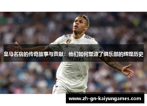 皇马名宿的传奇故事与贡献：他们如何塑造了俱乐部的辉煌历史