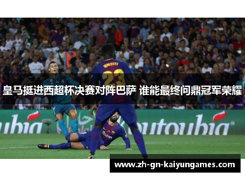 皇马挺进西超杯决赛对阵巴萨 谁能最终问鼎冠军荣耀