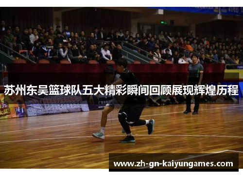 苏州东吴篮球队五大精彩瞬间回顾展现辉煌历程