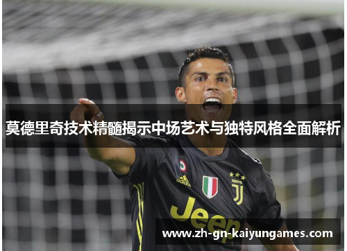 莫德里奇技术精髓揭示中场艺术与独特风格全面解析