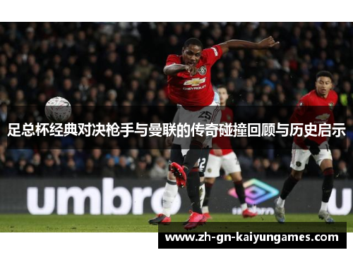 足总杯经典对决枪手与曼联的传奇碰撞回顾与历史启示