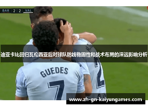 迪亚卡比回归瓦伦西亚后对球队防线稳固性和战术布局的深远影响分析