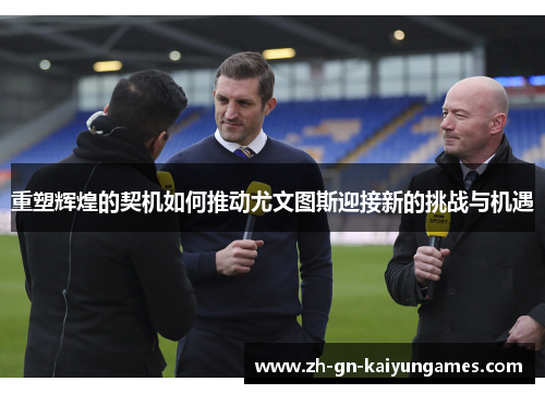重塑辉煌的契机如何推动尤文图斯迎接新的挑战与机遇