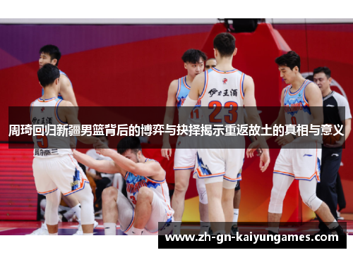 周琦回归新疆男篮背后的博弈与抉择揭示重返故土的真相与意义