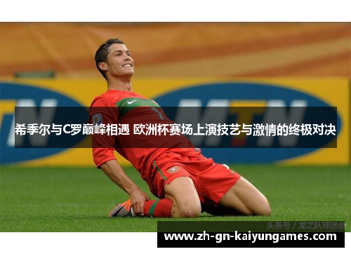 希季尔与C罗巅峰相遇 欧洲杯赛场上演技艺与激情的终极对决