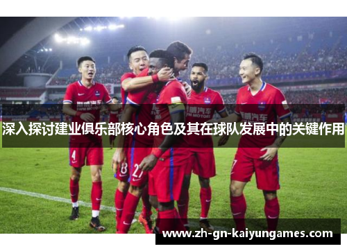 深入探讨建业俱乐部核心角色及其在球队发展中的关键作用