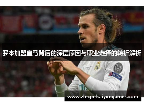 罗本加盟皇马背后的深层原因与职业选择的转折解析