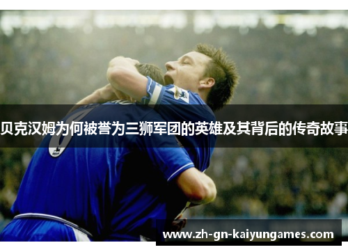 贝克汉姆为何被誉为三狮军团的英雄及其背后的传奇故事 贝克汉姆为何被誉为三狮军团的英雄及其背后的传奇故事