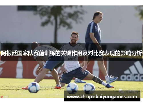 阿根廷国家队赛前训练的关键作用及对比赛表现的影响分析
