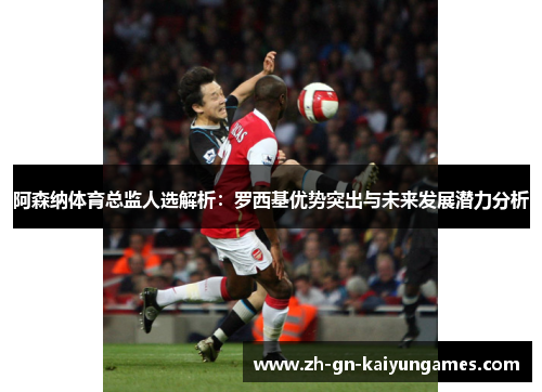 阿森纳体育总监人选解析：罗西基优势突出与未来发展潜力分析