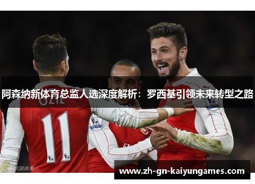 阿森纳新体育总监人选深度解析：罗西基引领未来转型之路