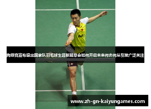 陶菲克宣布退出国家队羽毛球生涯新篇章会如何开启未来何去何从引发广泛关注