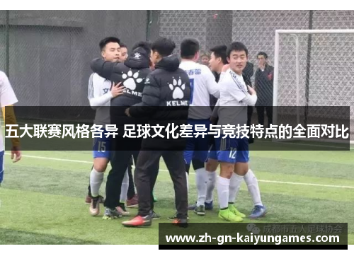五大联赛风格各异 足球文化差异与竞技特点的全面对比