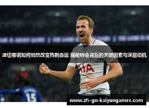 波切蒂诺如何悄然改变热刺命运 揭秘转会背后的关键因素与深层动机
