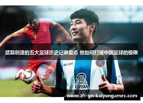 武磊创造的五大足球历史记录盘点 他如何打破中国足球的极限