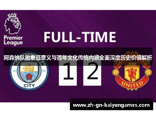 阿森纳队徽象征意义与百年文化传统内涵全面深度历史价值解析