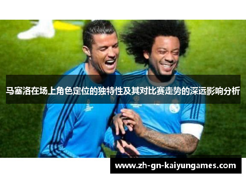 马塞洛在场上角色定位的独特性及其对比赛走势的深远影响分析