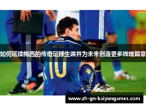 如何延续梅西的传奇足球生涯并为未来创造更多辉煌篇章