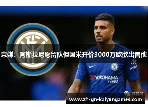 意媒：阿斯拉尼愿留队但国米开价3000万欧欲出售他