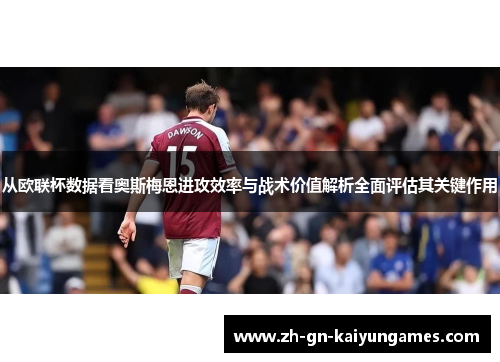从欧联杯数据看奥斯梅恩进攻效率与战术价值解析全面评估其关键作用 从欧联杯数据看奥斯梅恩进攻效率与战术价值解析全面评估其关键作用
