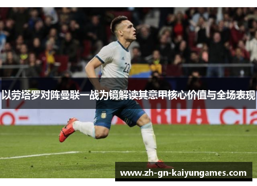 以劳塔罗对阵曼联一战为镜解读其意甲核心价值与全场表现